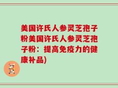 美国许氏人参灵芝孢子粉美国许氏人参灵芝孢子粉：提高免疫力的健康补品)