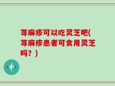 荨麻疹可以吃灵芝吧(荨麻疹患者可食用灵芝吗？)