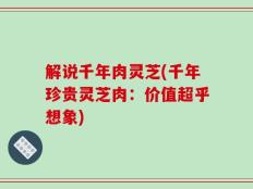 解说千年肉灵芝(千年珍贵灵芝肉：价值超乎想象)