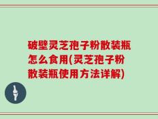 破壁灵芝孢子粉散装瓶怎么食用(灵芝孢子粉散装瓶使用方法详解)