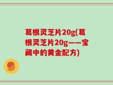 葛根灵芝片20g(葛根灵芝片20g——宝藏中的黄金配方)