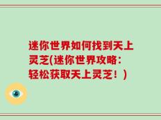 迷你世界如何找到天上灵芝(迷你世界攻略：轻松获取天上灵芝！)