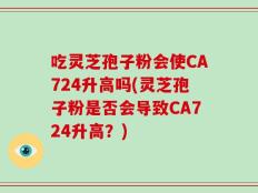 吃灵芝孢子粉会使CA724升高吗(灵芝孢子粉是否会导致CA724升高？)