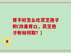 胃不好怎么吃灵芝孢子粉(改善胃口，灵芝孢子粉如何取？)