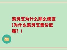 紫灵芝为什么那么便宜(为什么紫灵芝售价低廉？)