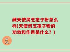藏天使灵芝孢子粉怎么样(天使灵芝孢子粉的功效和作用是什么？)