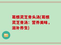 葛根灵芝骨头汤(葛根灵芝骨汤：营养美味，滋补养生)