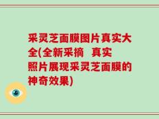 采灵芝面膜图片真实大全(全新采摘  真实照片展现采灵芝面膜的神奇效果)