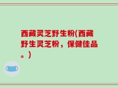 西藏灵芝野生粉(西藏野生灵芝粉，保健佳品。)