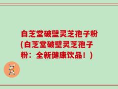 白芝堂破壁灵芝孢子粉(白芝堂破壁灵芝孢子粉：全新健康饮品！)