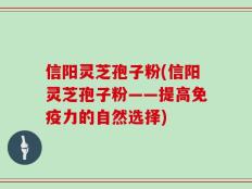 信阳灵芝孢子粉(信阳灵芝孢子粉——提高免疫力的自然选择)