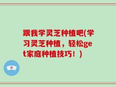 跟我学灵芝种植吧(学习灵芝种植，轻松get家庭种植技巧！)