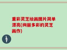 重彩灵芝绘画图片简单漂亮(绚丽多彩的灵芝画作)