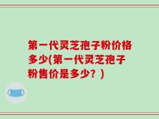 第一代灵芝孢子粉价格多少(第一代灵芝孢子粉售价是多少？)