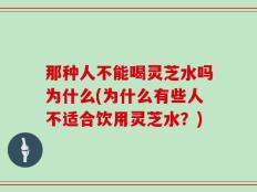 那种人不能喝灵芝水吗为什么(为什么有些人不适合饮用灵芝水？)