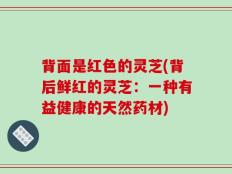 背面是红色的灵芝(背后鲜红的灵芝：一种有益健康的天然药材)