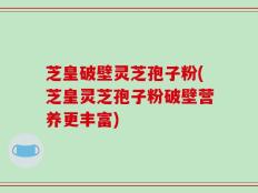 芝皇破壁灵芝孢子粉(芝皇灵芝孢子粉破壁营养更丰富)
