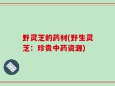 野灵芝的药材(野生灵芝：珍贵中药资源)