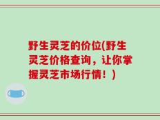 野生灵芝的价位(野生灵芝价格查询，让你掌握灵芝市场行情！)
