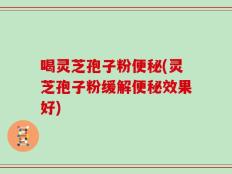 喝灵芝孢子粉便秘(灵芝孢子粉缓解便秘效果好)