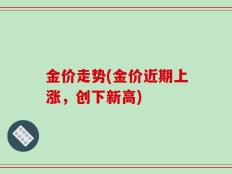 金价走势(金价近期上涨，创下新高)