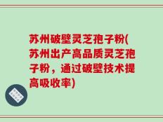 苏州破壁灵芝孢子粉(苏州出产高品质灵芝孢子粉，通过破壁技术提高吸收率)