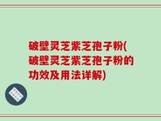 破壁灵芝紫芝孢子粉(破壁灵芝紫芝孢子粉的功效及用法详解)