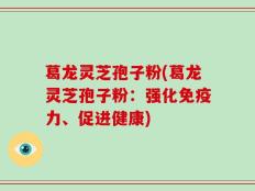 葛龙灵芝孢子粉(葛龙灵芝孢子粉：强化免疫力、促进健康)