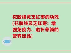 花胶炖灵芝红枣的功效(花胶炖灵芝红枣：增强免疫力、滋补养颜的营养佳品)