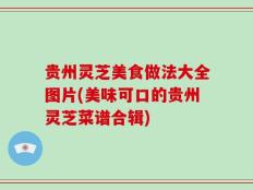 贵州灵芝美食做法大全图片(美味可口的贵州灵芝菜谱合辑)