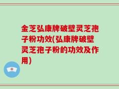 金芝弘康牌破壁灵芝孢子粉功效(弘康牌破壁灵芝孢子粉的功效及作用)