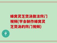 蜂窝灵芝煲汤做法窍门视频(学会制作蜂窝灵芝煲汤的窍门视频)