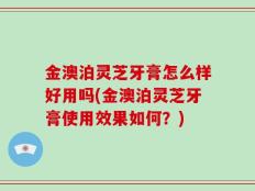 金澳泊灵芝牙膏怎么样好用吗(金澳泊灵芝牙膏使用效果如何？)