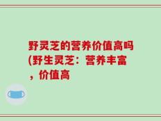 野灵芝的营养价值高吗(野生灵芝：营养丰富，价值高