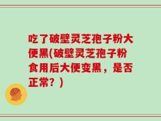 吃了破壁灵芝孢子粉大便黑(破壁灵芝孢子粉食用后大便变黑，是否正常？)