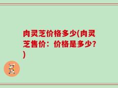 肉灵芝价格多少(肉灵芝售价：价格是多少？)