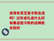 送领导灵芝孢子粉合适吗？过年送礼送什么好如果送孢子粉的话哪款比较好