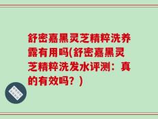 舒密嘉黑灵芝精粹洗养露有用吗(舒密嘉黑灵芝精粹洗发水评测：真的有效吗？)