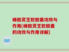 蜂胶灵芝软胶囊功效与作用(蜂胶灵芝软胶囊的功效与作用详解)