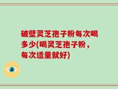 破壁灵芝孢子粉每次喝多少(喝灵芝孢子粉，每次适量就好)
