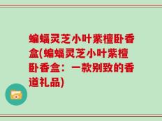 蝙蝠灵芝小叶紫檀卧香盒(蝙蝠灵芝小叶紫檀卧香盒：一款别致的香道礼品)