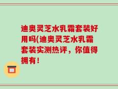 迪奥灵芝水乳霜套装好用吗(迪奥灵芝水乳霜套装实测热评，你值得拥有！