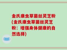金氏康虫草菌丝灵芝粉(金氏康虫草菌丝灵芝粉：增强身体健康的自然选择)