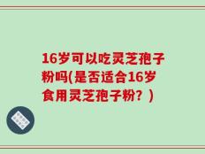 16岁可以吃灵芝孢子粉吗(是否适合16岁食用灵芝孢子粉？)