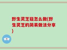 野生灵芝菇怎么做(野生灵芝的简易做法分享)