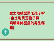 金土地破壁灵芝孢子粉(金土地灵芝孢子粉：突破身体壁垒的养生秘籍)