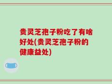 贵灵芝孢子粉吃了有啥好处(贵灵芝孢子粉的健康益处)