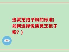 选灵芝孢子粉的标准(如何选择优质灵芝孢子粉？)