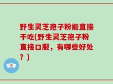 野生灵芝孢子粉能直接干吃(野生灵芝孢子粉直接口服，有哪些好处？)