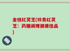 金枝红灵芝(珍贵红灵芝：药膳调理健康佳品)